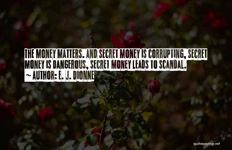 E. J. Dionne Quotes: The Money Matters. And Secret Money Is Corrupting, Secret Money Is Dangerous, Secret Money Leads To Scandal.