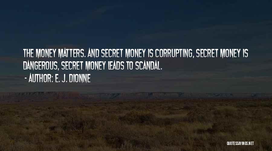 E. J. Dionne Quotes: The Money Matters. And Secret Money Is Corrupting, Secret Money Is Dangerous, Secret Money Leads To Scandal.