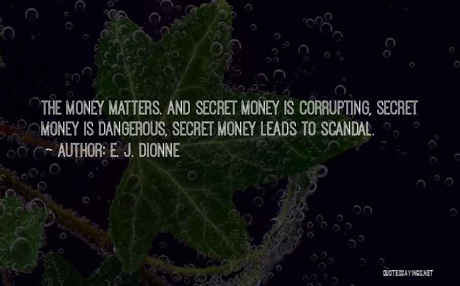 E. J. Dionne Quotes: The Money Matters. And Secret Money Is Corrupting, Secret Money Is Dangerous, Secret Money Leads To Scandal.