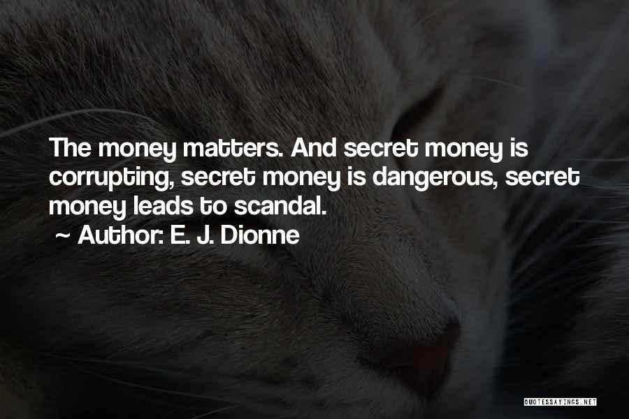 E. J. Dionne Quotes: The Money Matters. And Secret Money Is Corrupting, Secret Money Is Dangerous, Secret Money Leads To Scandal.