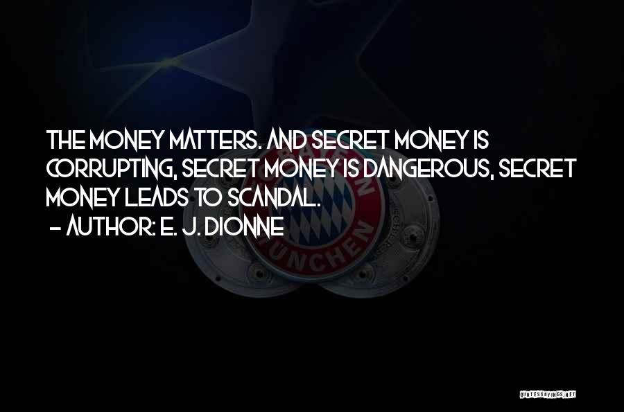 E. J. Dionne Quotes: The Money Matters. And Secret Money Is Corrupting, Secret Money Is Dangerous, Secret Money Leads To Scandal.