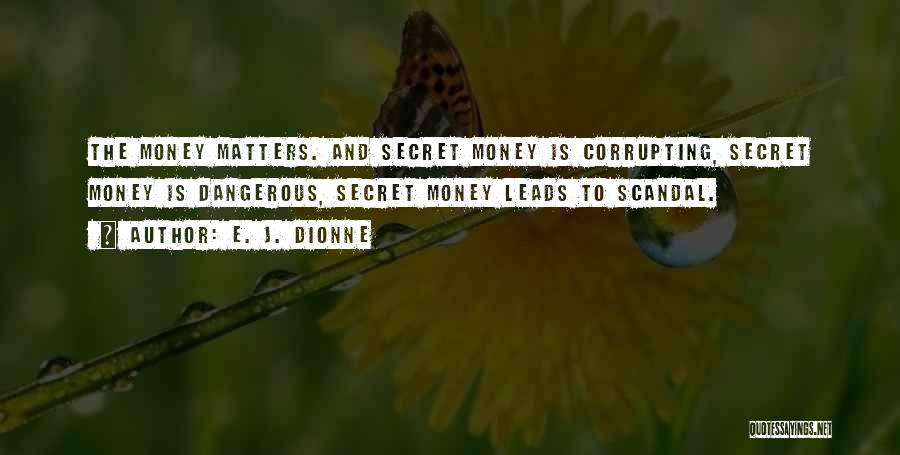 E. J. Dionne Quotes: The Money Matters. And Secret Money Is Corrupting, Secret Money Is Dangerous, Secret Money Leads To Scandal.