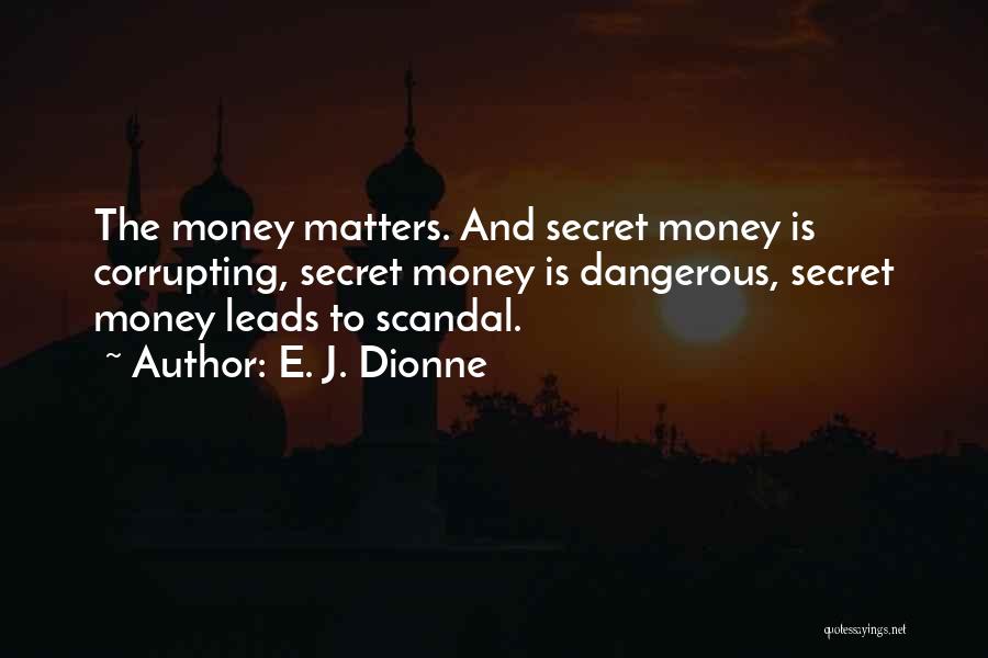 E. J. Dionne Quotes: The Money Matters. And Secret Money Is Corrupting, Secret Money Is Dangerous, Secret Money Leads To Scandal.