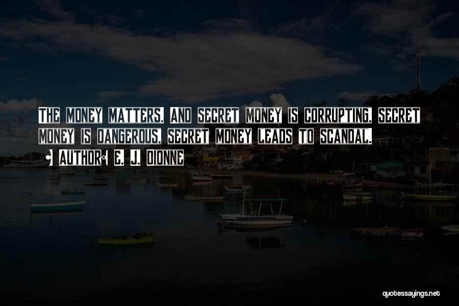 E. J. Dionne Quotes: The Money Matters. And Secret Money Is Corrupting, Secret Money Is Dangerous, Secret Money Leads To Scandal.