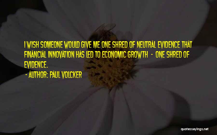 Paul Volcker Quotes: I Wish Someone Would Give Me One Shred Of Neutral Evidence That Financial Innovation Has Led To Economic Growth -