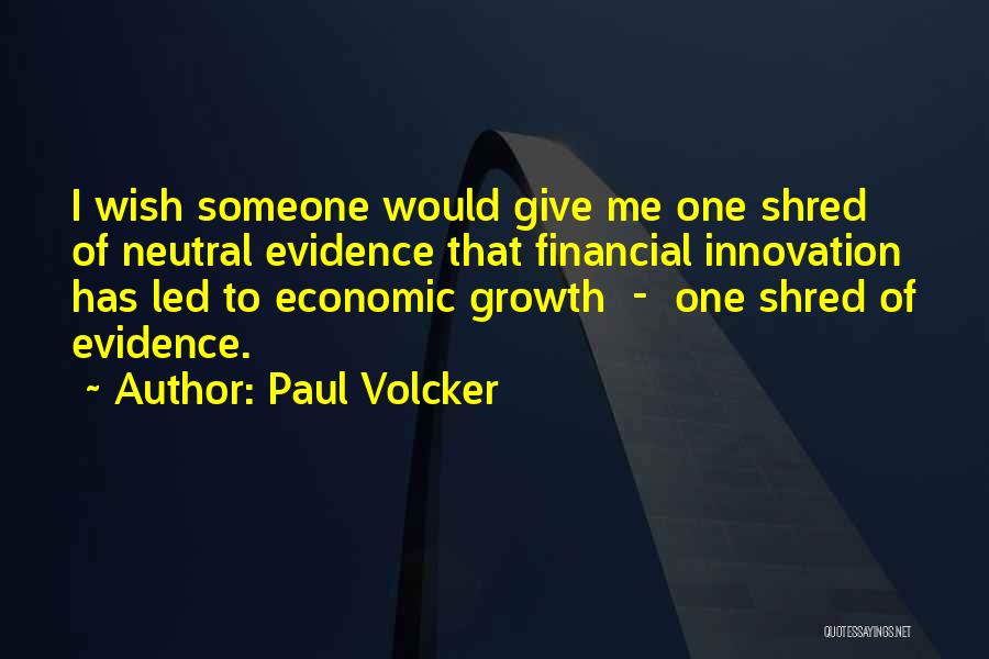 Paul Volcker Quotes: I Wish Someone Would Give Me One Shred Of Neutral Evidence That Financial Innovation Has Led To Economic Growth -