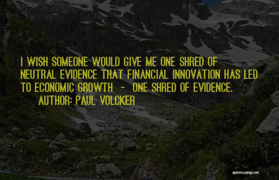 Paul Volcker Quotes: I Wish Someone Would Give Me One Shred Of Neutral Evidence That Financial Innovation Has Led To Economic Growth -