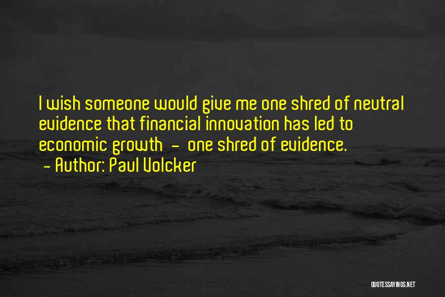 Paul Volcker Quotes: I Wish Someone Would Give Me One Shred Of Neutral Evidence That Financial Innovation Has Led To Economic Growth -