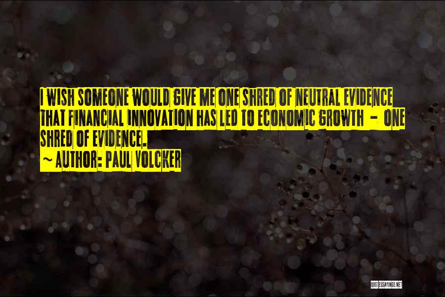Paul Volcker Quotes: I Wish Someone Would Give Me One Shred Of Neutral Evidence That Financial Innovation Has Led To Economic Growth -