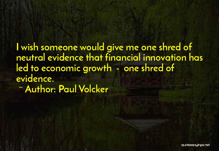 Paul Volcker Quotes: I Wish Someone Would Give Me One Shred Of Neutral Evidence That Financial Innovation Has Led To Economic Growth -