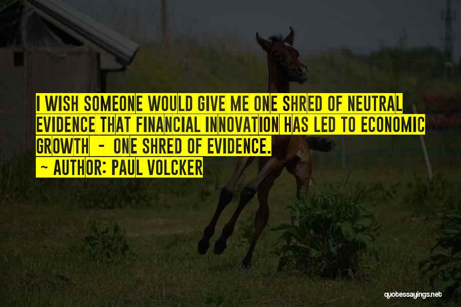 Paul Volcker Quotes: I Wish Someone Would Give Me One Shred Of Neutral Evidence That Financial Innovation Has Led To Economic Growth -
