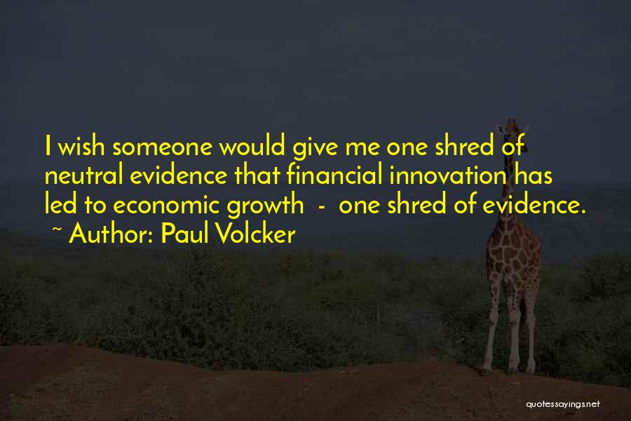 Paul Volcker Quotes: I Wish Someone Would Give Me One Shred Of Neutral Evidence That Financial Innovation Has Led To Economic Growth -