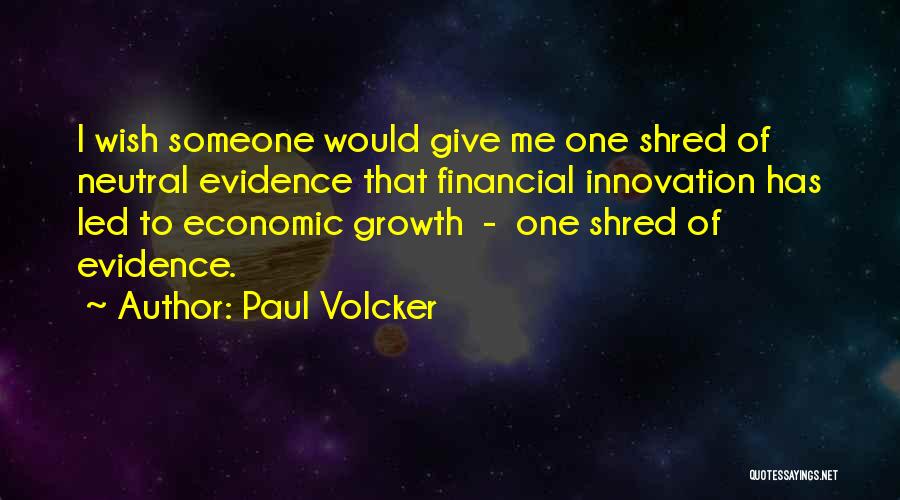 Paul Volcker Quotes: I Wish Someone Would Give Me One Shred Of Neutral Evidence That Financial Innovation Has Led To Economic Growth -