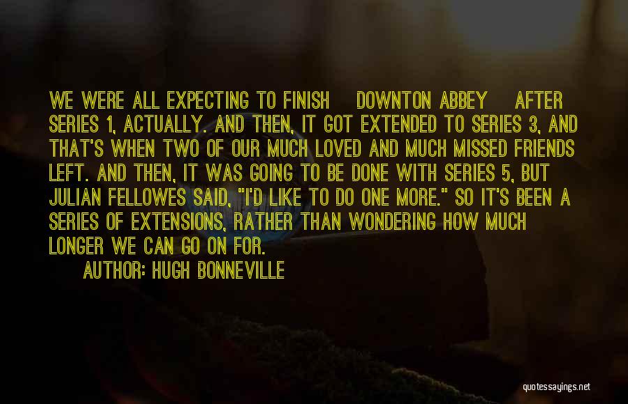 Hugh Bonneville Quotes: We Were All Expecting To Finish [downton Abbey] After Series 1, Actually. And Then, It Got Extended To Series 3,