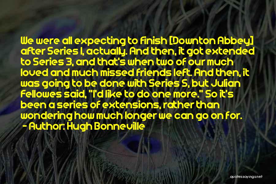 Hugh Bonneville Quotes: We Were All Expecting To Finish [downton Abbey] After Series 1, Actually. And Then, It Got Extended To Series 3,