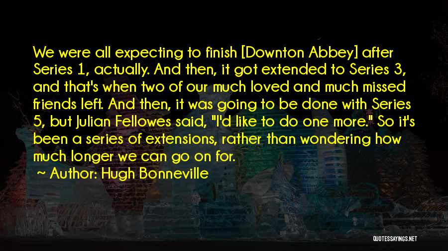 Hugh Bonneville Quotes: We Were All Expecting To Finish [downton Abbey] After Series 1, Actually. And Then, It Got Extended To Series 3,