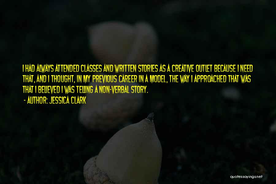 Jessica Clark Quotes: I Had Always Attended Classes And Written Stories As A Creative Outlet Because I Need That, And I Thought, In