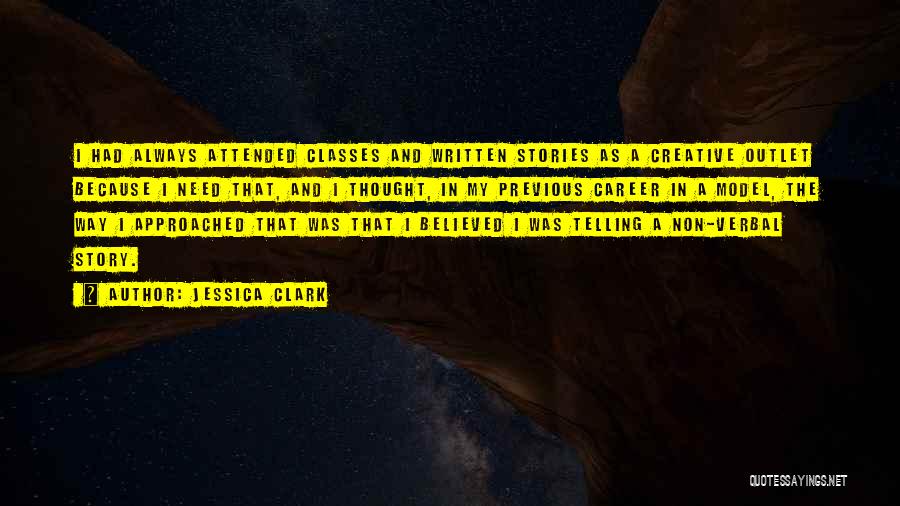 Jessica Clark Quotes: I Had Always Attended Classes And Written Stories As A Creative Outlet Because I Need That, And I Thought, In