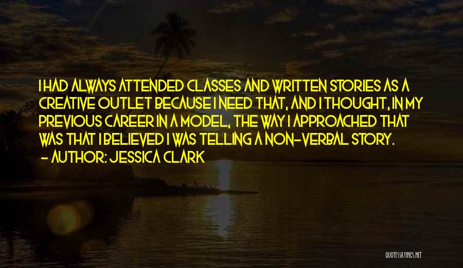 Jessica Clark Quotes: I Had Always Attended Classes And Written Stories As A Creative Outlet Because I Need That, And I Thought, In