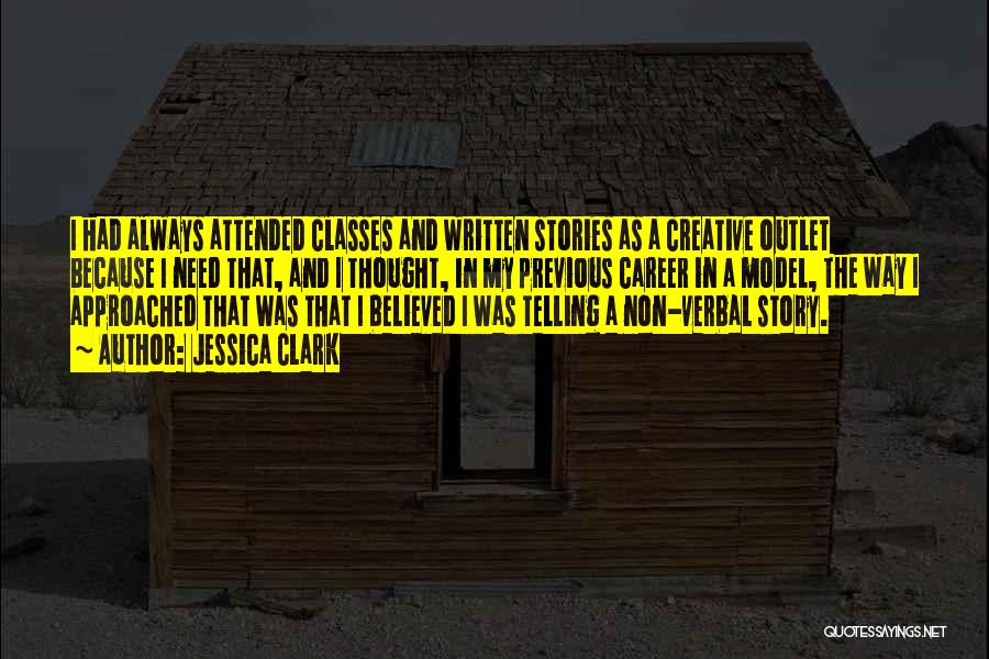 Jessica Clark Quotes: I Had Always Attended Classes And Written Stories As A Creative Outlet Because I Need That, And I Thought, In