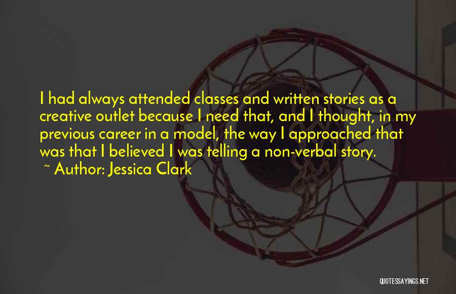 Jessica Clark Quotes: I Had Always Attended Classes And Written Stories As A Creative Outlet Because I Need That, And I Thought, In