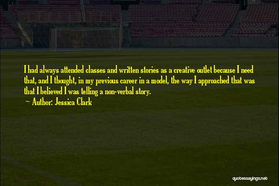 Jessica Clark Quotes: I Had Always Attended Classes And Written Stories As A Creative Outlet Because I Need That, And I Thought, In