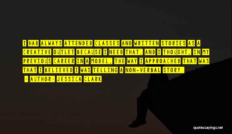 Jessica Clark Quotes: I Had Always Attended Classes And Written Stories As A Creative Outlet Because I Need That, And I Thought, In