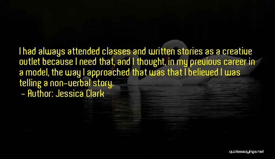 Jessica Clark Quotes: I Had Always Attended Classes And Written Stories As A Creative Outlet Because I Need That, And I Thought, In