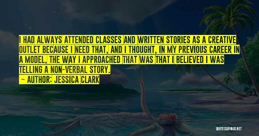 Jessica Clark Quotes: I Had Always Attended Classes And Written Stories As A Creative Outlet Because I Need That, And I Thought, In
