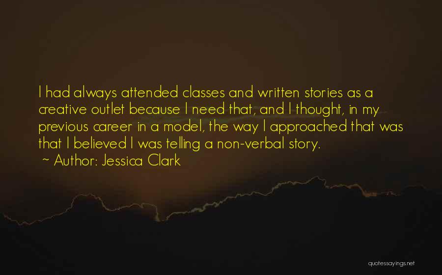 Jessica Clark Quotes: I Had Always Attended Classes And Written Stories As A Creative Outlet Because I Need That, And I Thought, In