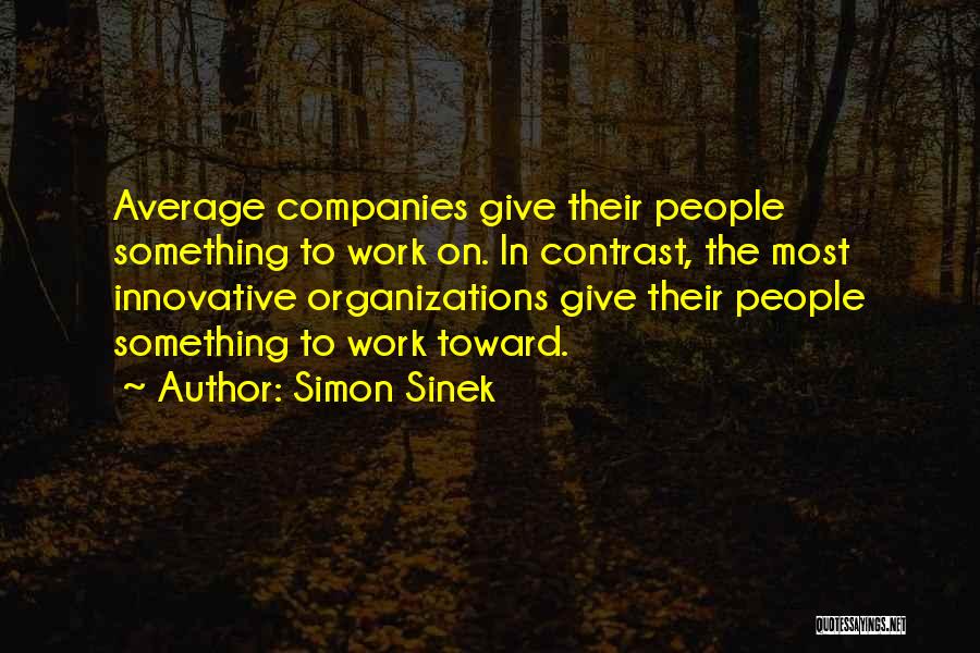 Simon Sinek Quotes: Average Companies Give Their People Something To Work On. In Contrast, The Most Innovative Organizations Give Their People Something To