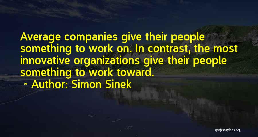 Simon Sinek Quotes: Average Companies Give Their People Something To Work On. In Contrast, The Most Innovative Organizations Give Their People Something To