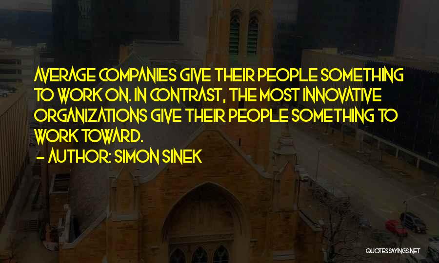 Simon Sinek Quotes: Average Companies Give Their People Something To Work On. In Contrast, The Most Innovative Organizations Give Their People Something To