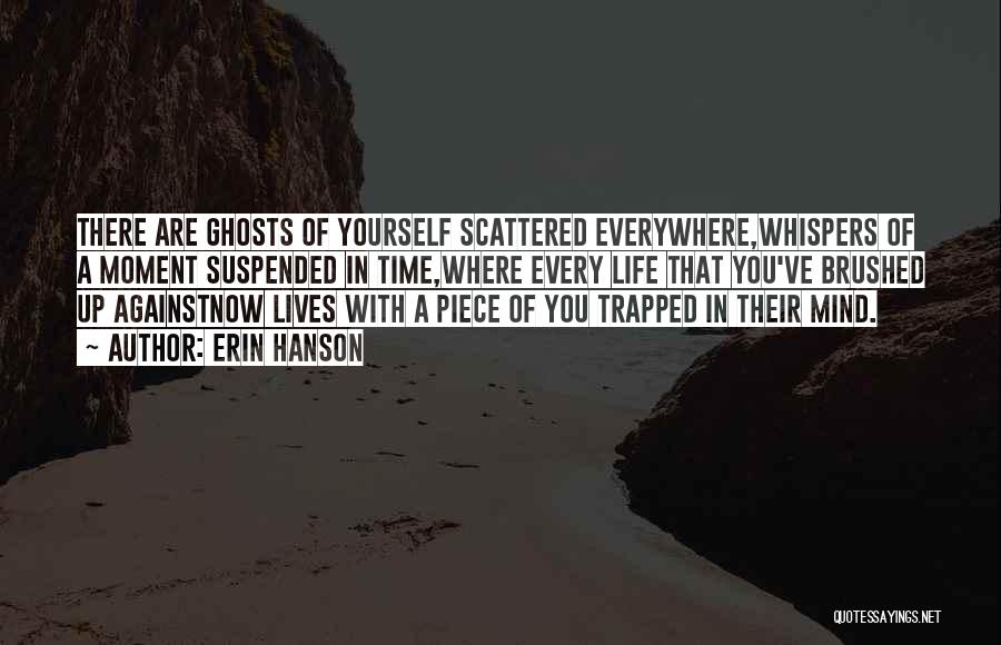 Erin Hanson Quotes: There Are Ghosts Of Yourself Scattered Everywhere,whispers Of A Moment Suspended In Time,where Every Life That You've Brushed Up Againstnow