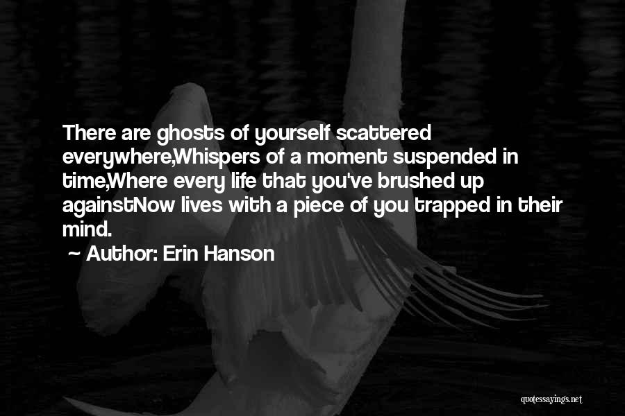 Erin Hanson Quotes: There Are Ghosts Of Yourself Scattered Everywhere,whispers Of A Moment Suspended In Time,where Every Life That You've Brushed Up Againstnow