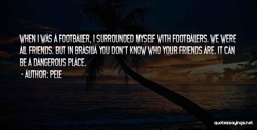 Pele Quotes: When I Was A Footballer, I Surrounded Myself With Footballers. We Were All Friends. But In Brasilia You Don't Know