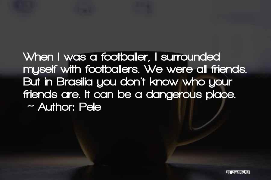 Pele Quotes: When I Was A Footballer, I Surrounded Myself With Footballers. We Were All Friends. But In Brasilia You Don't Know