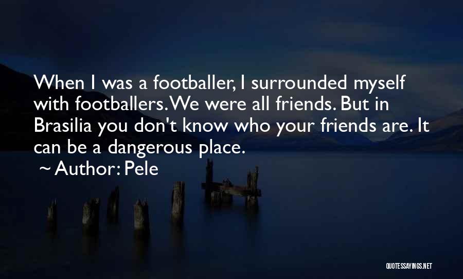 Pele Quotes: When I Was A Footballer, I Surrounded Myself With Footballers. We Were All Friends. But In Brasilia You Don't Know