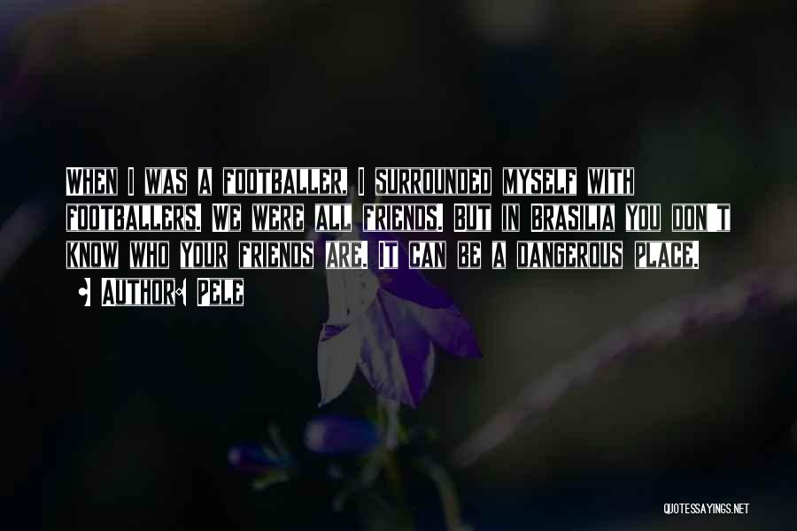 Pele Quotes: When I Was A Footballer, I Surrounded Myself With Footballers. We Were All Friends. But In Brasilia You Don't Know