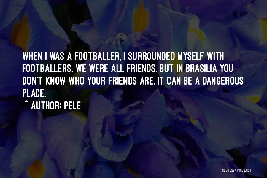 Pele Quotes: When I Was A Footballer, I Surrounded Myself With Footballers. We Were All Friends. But In Brasilia You Don't Know