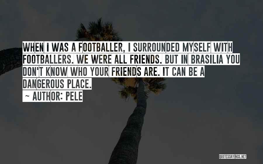 Pele Quotes: When I Was A Footballer, I Surrounded Myself With Footballers. We Were All Friends. But In Brasilia You Don't Know