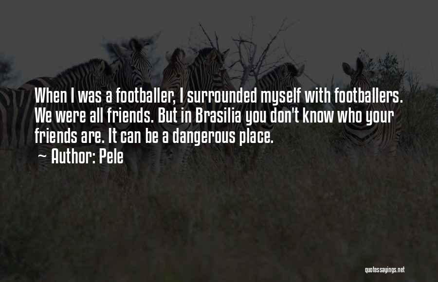 Pele Quotes: When I Was A Footballer, I Surrounded Myself With Footballers. We Were All Friends. But In Brasilia You Don't Know