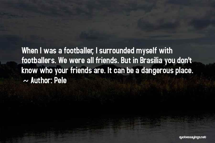 Pele Quotes: When I Was A Footballer, I Surrounded Myself With Footballers. We Were All Friends. But In Brasilia You Don't Know