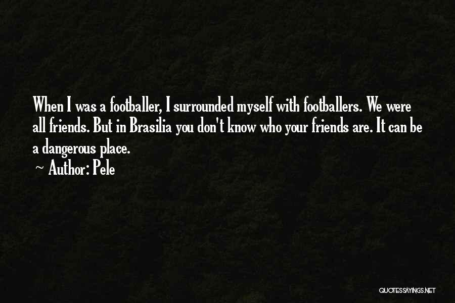 Pele Quotes: When I Was A Footballer, I Surrounded Myself With Footballers. We Were All Friends. But In Brasilia You Don't Know