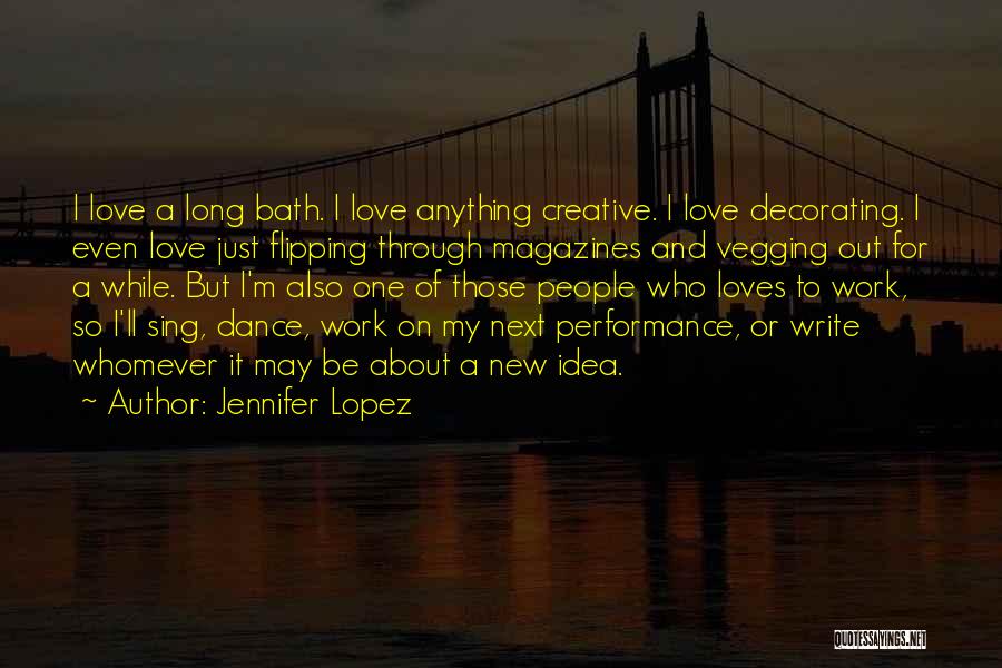 Jennifer Lopez Quotes: I Love A Long Bath. I Love Anything Creative. I Love Decorating. I Even Love Just Flipping Through Magazines And