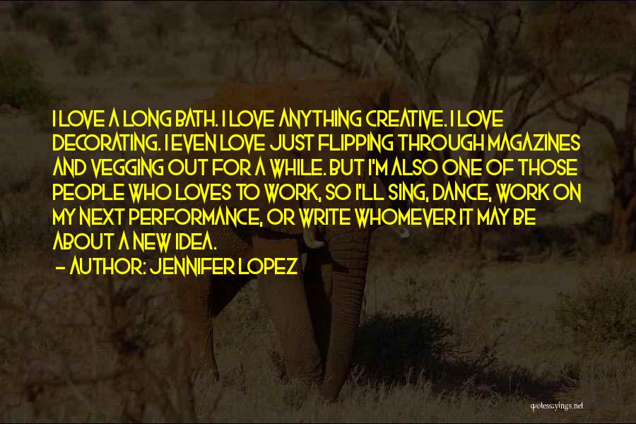 Jennifer Lopez Quotes: I Love A Long Bath. I Love Anything Creative. I Love Decorating. I Even Love Just Flipping Through Magazines And