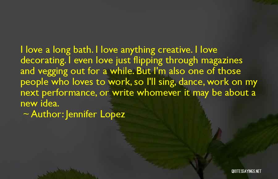 Jennifer Lopez Quotes: I Love A Long Bath. I Love Anything Creative. I Love Decorating. I Even Love Just Flipping Through Magazines And