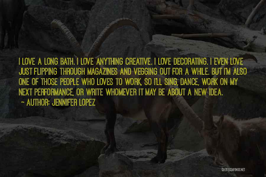 Jennifer Lopez Quotes: I Love A Long Bath. I Love Anything Creative. I Love Decorating. I Even Love Just Flipping Through Magazines And