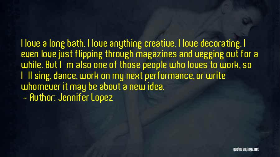 Jennifer Lopez Quotes: I Love A Long Bath. I Love Anything Creative. I Love Decorating. I Even Love Just Flipping Through Magazines And