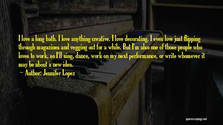 Jennifer Lopez Quotes: I Love A Long Bath. I Love Anything Creative. I Love Decorating. I Even Love Just Flipping Through Magazines And